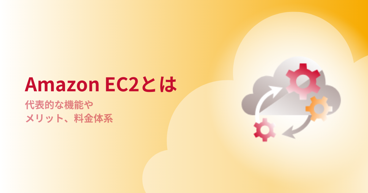 Amazon EC2とは｜代表的な機能や活用のメリット、料金体系